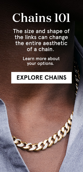 Chains 101  - The size and shape of the links can change the entire aesthetic of a chain. Learn more about your options.